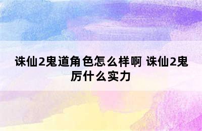 诛仙2鬼道角色怎么样啊 诛仙2鬼厉什么实力